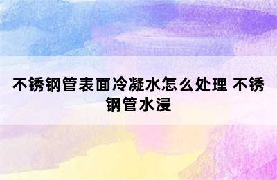 不锈钢管表面冷凝水怎么处理 不锈钢管水浸